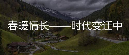 春暖情长——时代变迁中的温情与希望