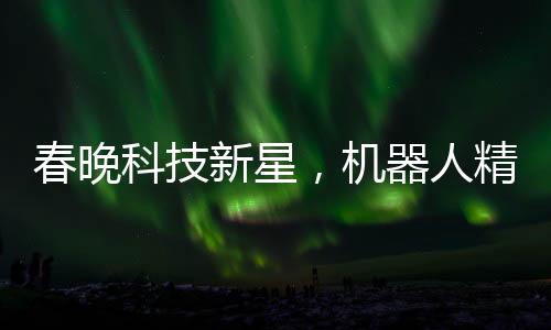 春晚科技新星，机器人精准抛手绢再巧妙接回