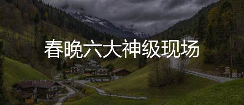 春晚六大神级现场
