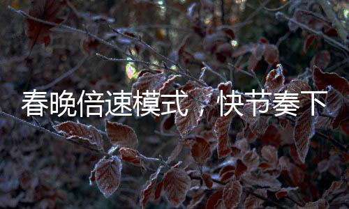 春晚倍速模式，快节奏下的视听盛宴