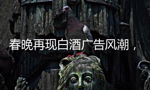 春晚再现白酒广告风潮，送酒报时植入成新宠