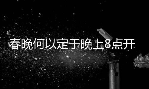 春晚何以定于晚上8点开播？探秘传统与科学的考量