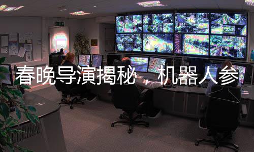 春晚导演揭秘，机器人参演不穿裤子的背后原因