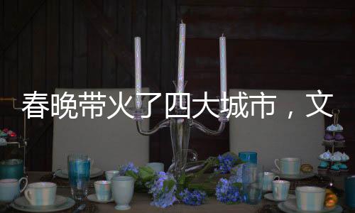 春晚带火了四大城市，文化盛宴引领全民狂欢