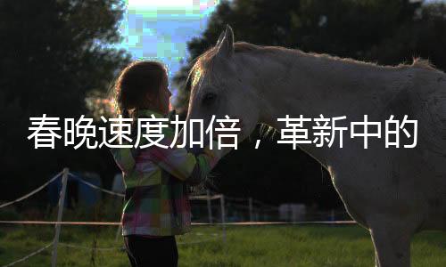 春晚速度加倍，革新中的视听盛宴