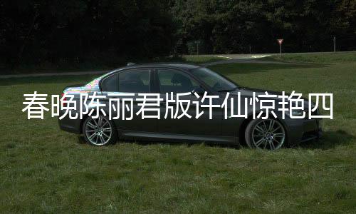 春晚陈丽君版许仙惊艳四座，重塑经典角色的力量