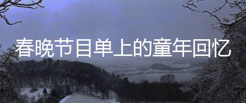 春晚节目单上的童年回忆，一瞥时光的流转
