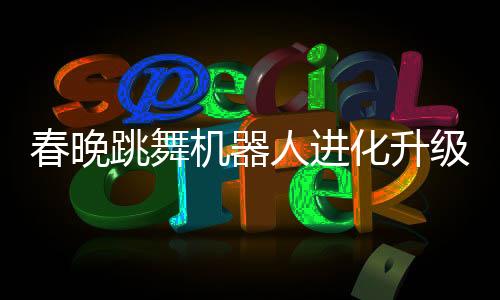 春晚跳舞机器人进化升级，展现科技魅力新篇章