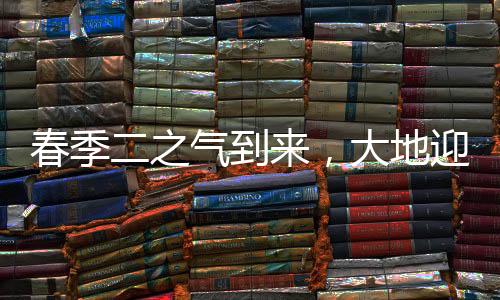 春季二之气到来，大地迎新春意盎然