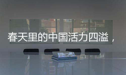 春天里的中国活力四溢，新起点新征程