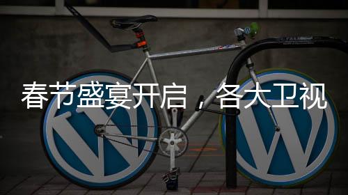 春节盛宴开启，各大卫视春晚直播大放异彩