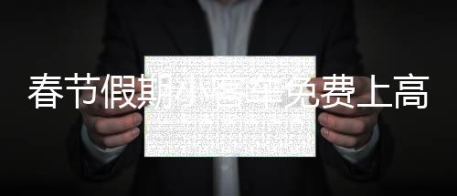 春节假期小客车免费上高速，政策解读与出行指南