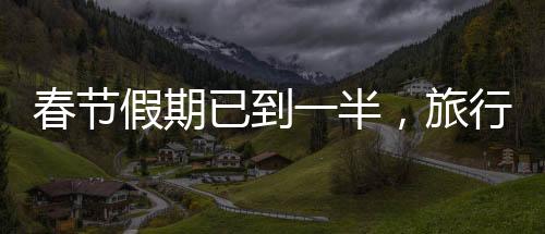 春节假期已到一半，旅行、团圆与文化活动的丰富画卷