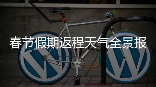 春节假期返程天气全景报告，最新预报助你一路顺畅安全返城