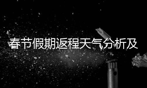 春节假期返程天气分析及注意事项
