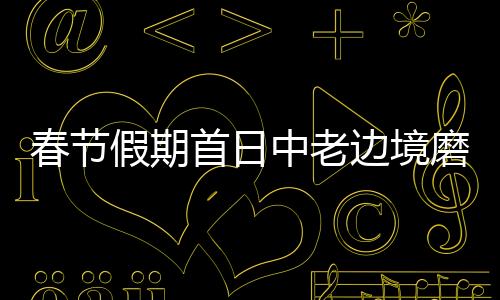 春节假期首日中老边境磨憨口岸流量同比增长18%
