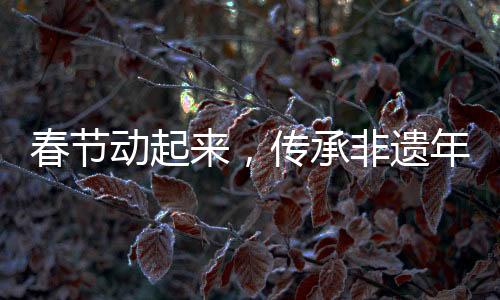 春节动起来，传承非遗年味儿