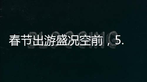 春节出游盛况空前，5.01亿人次共绘节日旅游新篇章