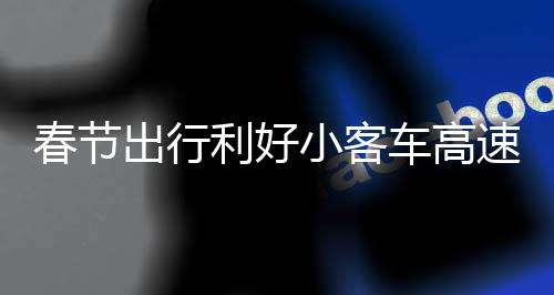 春节出行利好小客车高速通行免费，共度佳节畅享无忧旅程