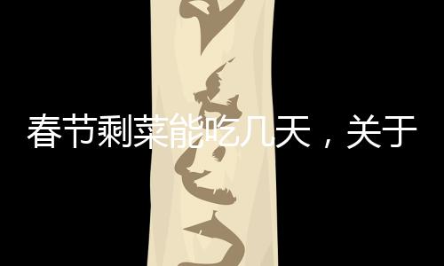 春节剩菜能吃几天，关于节日食品处理与健康的探讨