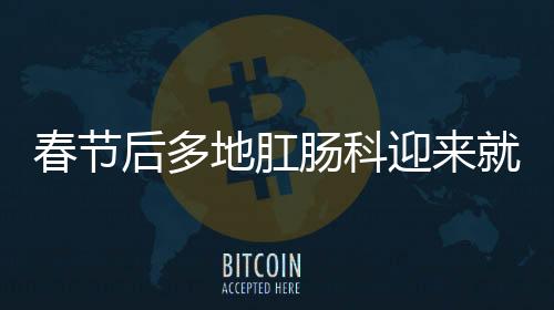 春节后多地肛肠科迎来就诊高峰，如何应对高峰期的挑战？