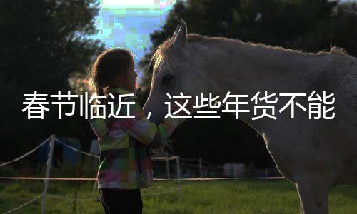 春节临近，这些年货不能买——购物指南