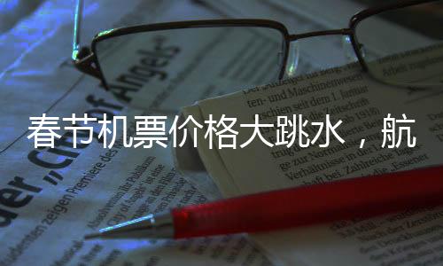 春节机票价格大跳水，航空公司回应退差政策揭秘