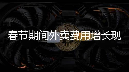 春节期间外卖费用增长现象的探讨