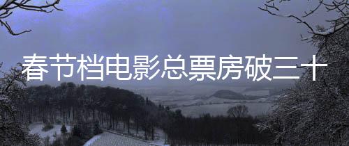 春节档电影总票房破三十亿元，创纪录的观影热潮