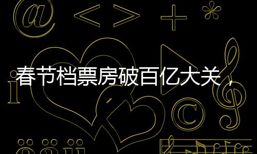 春节档票房破百亿大关，观影热潮席卷全国——中国电影市场的强劲表现