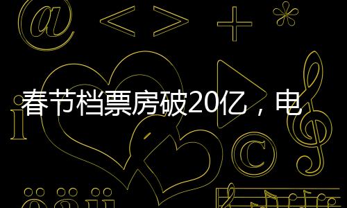 春节档票房破20亿，电影市场的繁荣迎来新篇章