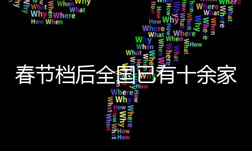 春节档后全国已有十余家影院闭店，行业现状与未来展望