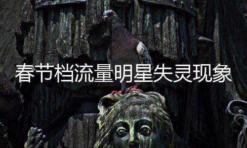 春节档流量明星失灵现象分析
