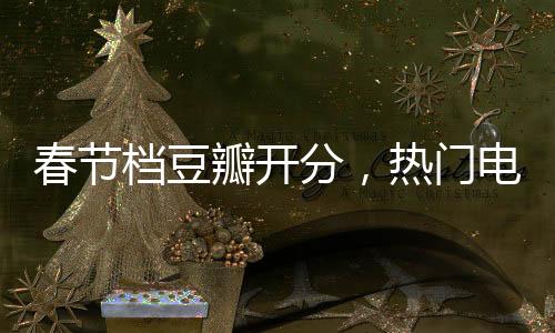 春节档豆瓣开分，热门电影点评与趋势解析
