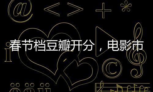 春节档豆瓣开分，电影市场的繁荣与观众口味的多元