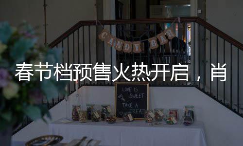 春节档预售火热开启，肖战新片引领票房狂潮，突破5亿大关