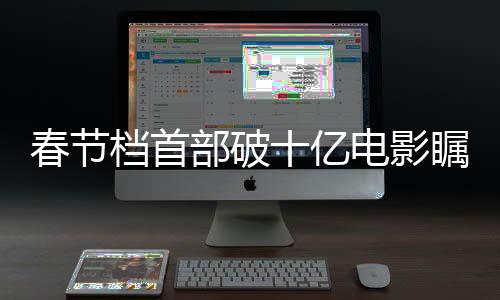 春节档首部破十亿电影瞩目问世，揭开票房奇迹的面纱
