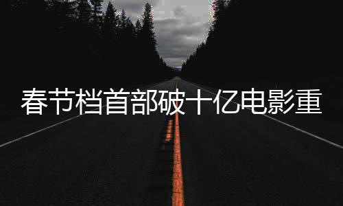 春节档首部破十亿电影重磅来袭