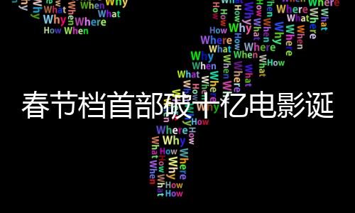 春节档首部破十亿电影诞生，刷新票房纪录引领观影热潮