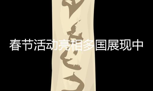 春节活动亮相多国展现中国文化魅力