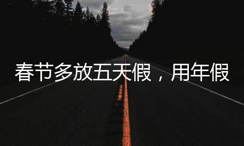 春节多放五天假，用年假抵扣是否合法？一文解读相关规定与权益保障