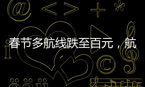 春节多航线跌至百元，航空市场迎来新一波优惠潮