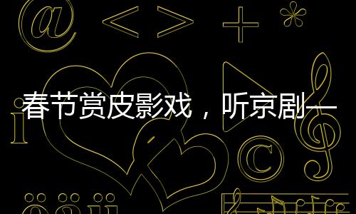 春节赏皮影戏，听京剧——传统文化艺术的新生命力