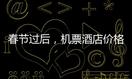 春节过后，机票酒店价格、景区客流大幅下降——错峰出游成新趋势