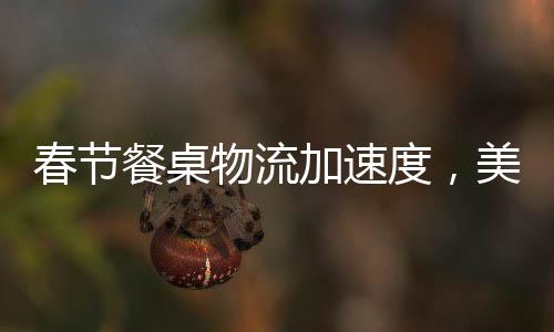 春节餐桌物流加速度，美食传递新春祝福
