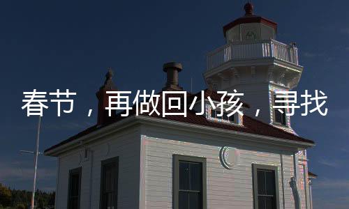 春节，再做回小孩，寻找那份久违的纯真