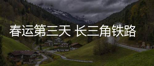 春运第三天 长三角铁路预计发送旅客250万人次