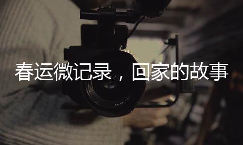 春运微记录，回家的故事