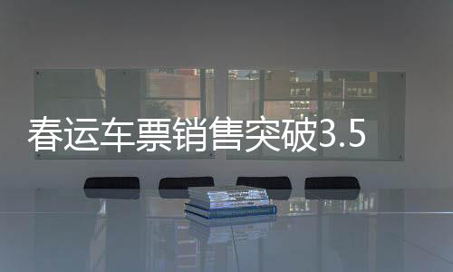 春运车票销售突破3.5亿张，铁路迎来的返乡大潮