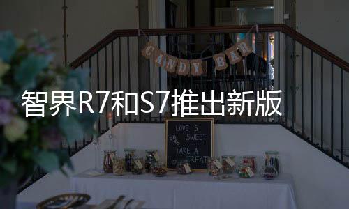 智界R7和S7推出新版本，售价29.98万元起，品牌大使刘亦菲亮相